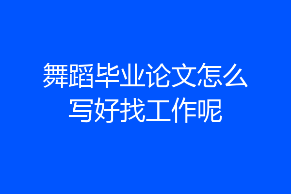 舞蹈毕业论文怎么写好找工作呢