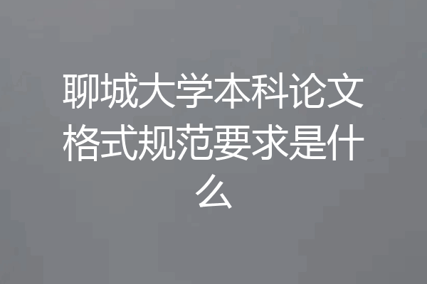 聊城大学本科论文格式规范要求是什么