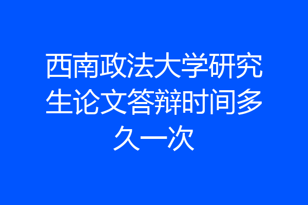 西南政法大学研究生论文答辩时间多久一次