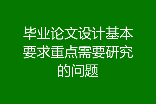 毕业论文设计基本要求重点需要研究的问题