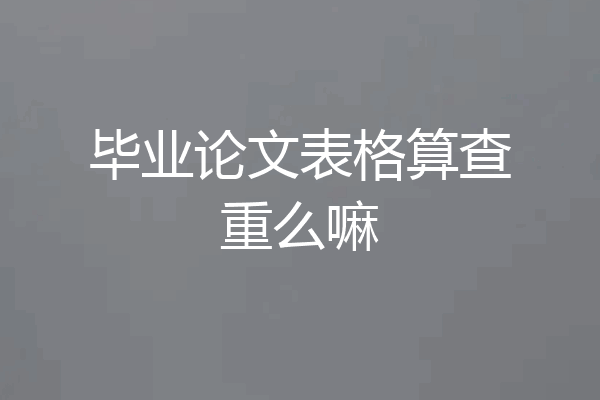毕业论文表格算查重么嘛