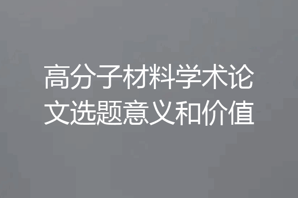 高分子材料学术论文选题意义和价值