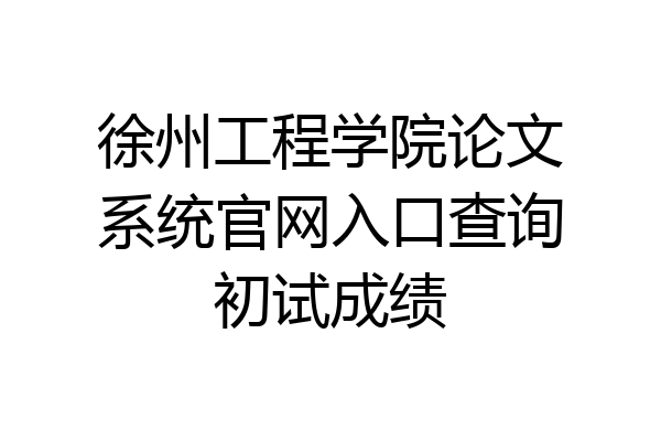 徐州工程学院论文系统官网入口查询初试成绩