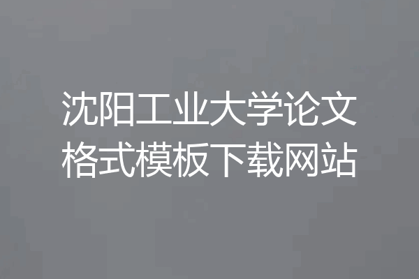 沈阳工业大学论文格式模板下载网站