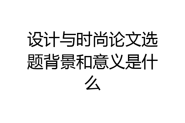设计与时尚论文选题背景和意义是什么