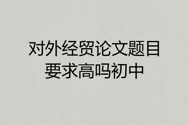 对外经贸论文题目要求高吗初中
