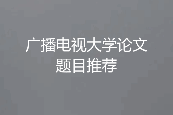 广播电视大学论文题目推荐
