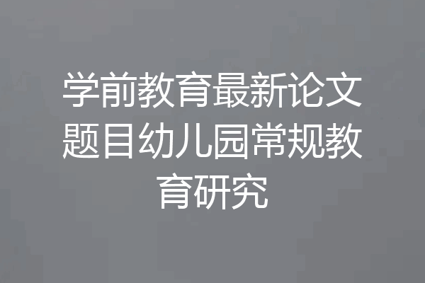 学前教育最新论文题目幼儿园常规教育研究