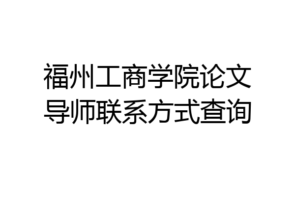 福州工商学院论文导师联系方式查询
