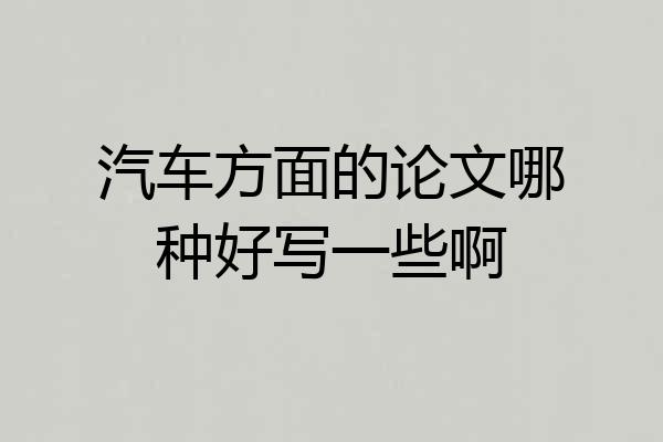 汽车方面的论文哪种好写一些啊