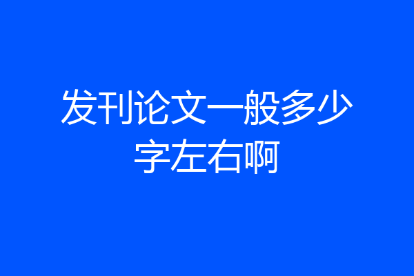 发刊论文一般多少字左右啊