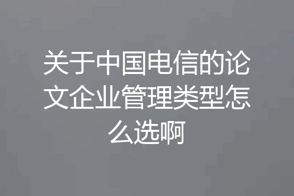 关于中国电信的论文企业管理类型怎么选啊