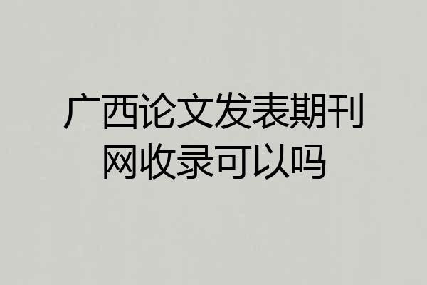 广西论文发表期刊网收录可以吗