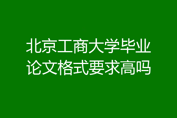 北京工商大学毕业论文格式要求高吗