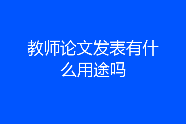 教师论文发表有什么用途吗