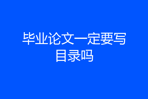 毕业论文一定要写目录吗