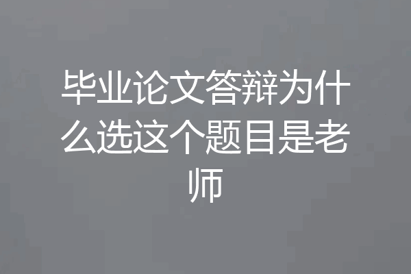 毕业论文答辩为什么选这个题目是老师