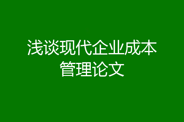 浅谈现代企业成本管理论文