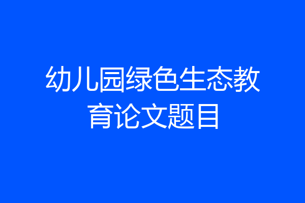 幼儿园绿色生态教育论文题目