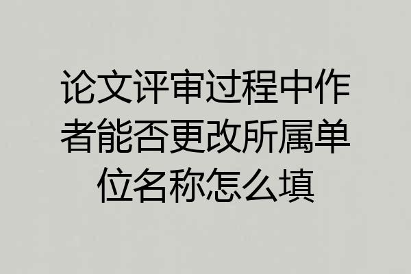 论文评审过程中作者能否更改所属单位名称怎么填