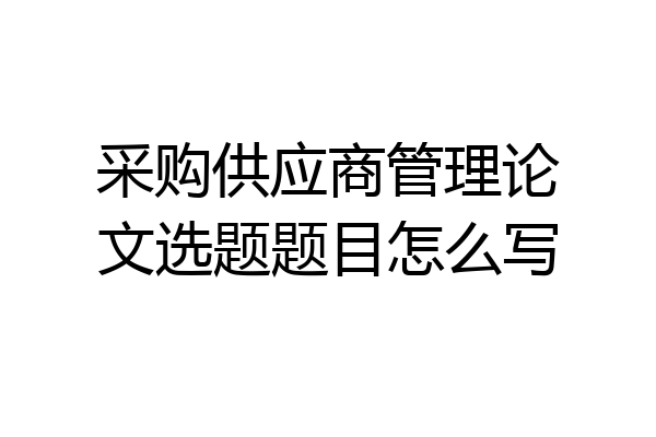 采购供应商管理论文选题题目怎么写