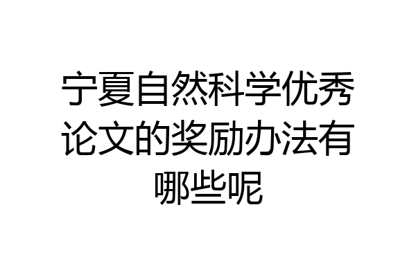 宁夏自然科学优秀论文的奖励办法有哪些呢