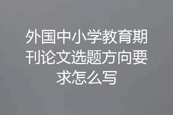 外国中小学教育期刊论文选题方向要求怎么写