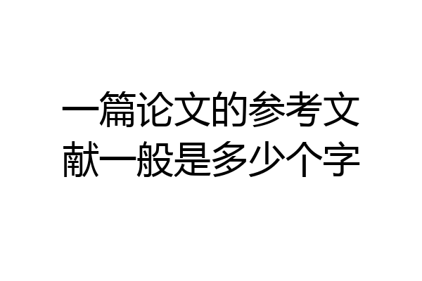 一篇论文的参考文献一般是多少个字