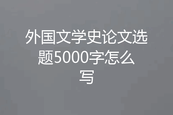 外国文学史论文选题5000字怎么写
