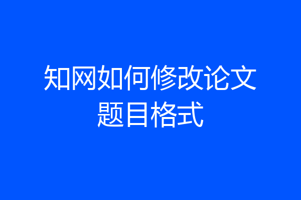 知网如何修改论文题目格式