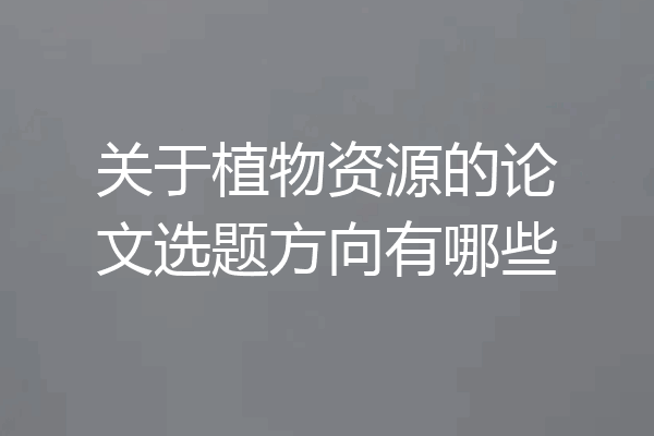 关于植物资源的论文选题方向有哪些