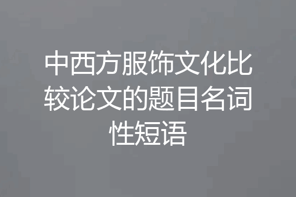 中西方服饰文化比较论文的题目名词性短语