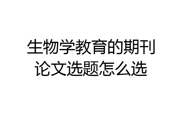 生物学教育的期刊论文选题怎么选