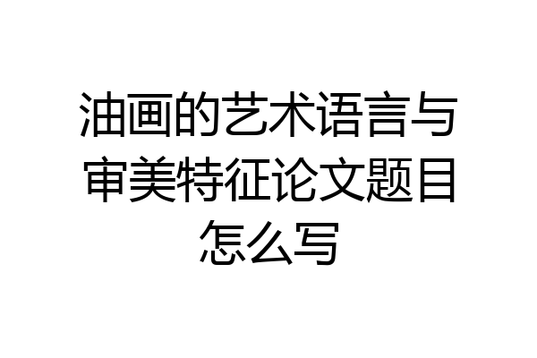 油画的艺术语言与审美特征论文题目怎么写