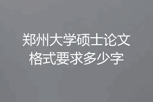郑州大学硕士论文格式要求多少字
