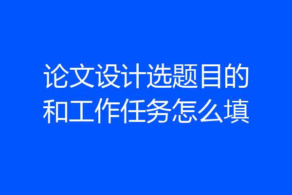 论文设计选题目的和工作任务怎么填