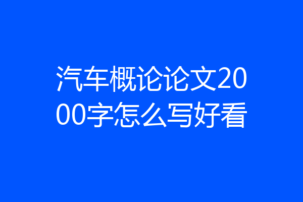 汽车概论论文2000字怎么写好看