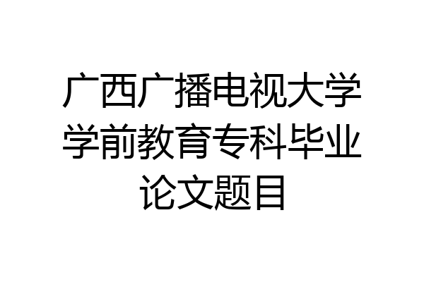 广西广播电视大学学前教育专科毕业论文题目