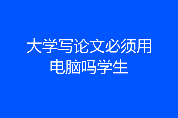 大学写论文必须用电脑吗学生