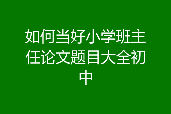 如何当好小学班主任论文题目大全初中