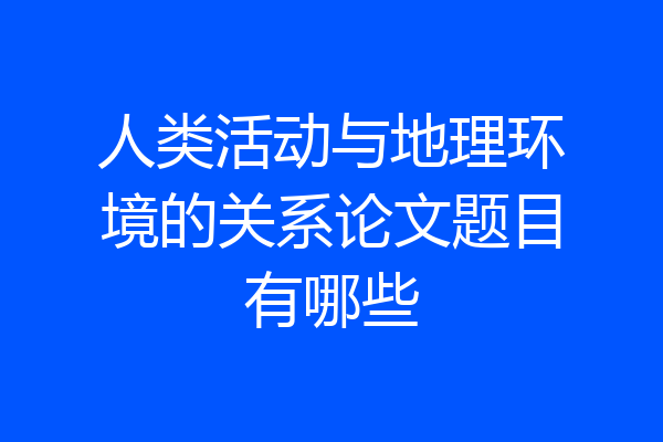 人类活动与地理环境的关系论文题目有哪些