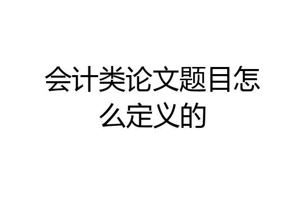 会计类论文题目怎么定义的