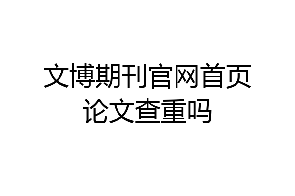 文博期刊官网首页论文查重吗