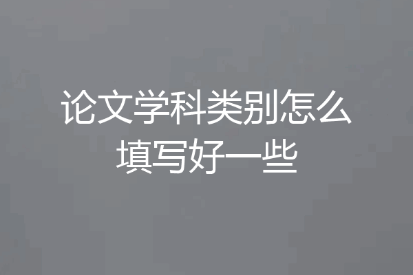论文学科类别怎么填写好一些