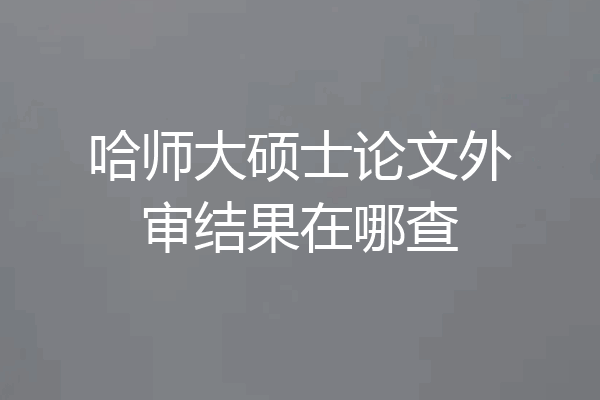 哈师大硕士论文外审结果在哪查