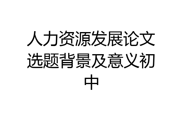 人力资源发展论文选题背景及意义初中