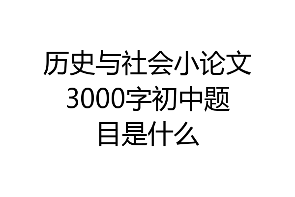 历史与社会小论文3000字初中题目是什么