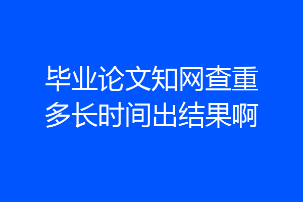 毕业论文知网查重多长时间出结果啊