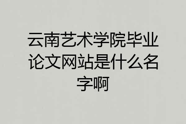 云南艺术学院毕业论文网站是什么名字啊