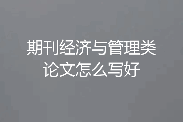 期刊经济与管理类论文怎么写好